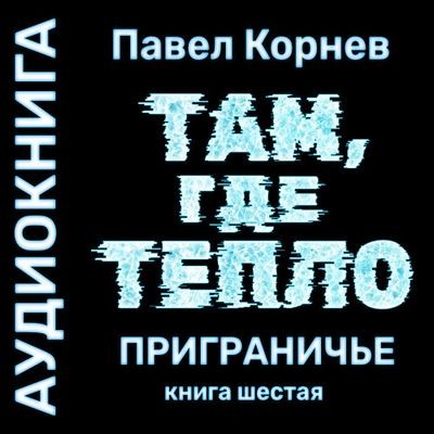 Павел Корнев - Приграничье 6. Там, где тепло (2024) MP3