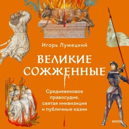 Игорь Лужецкий - Великие сожженные. Средневековое правосудие, святая инквизиция и публичные казни (2024) МР3 торрент скачать